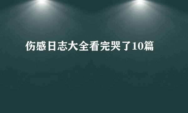 伤感日志大全看完哭了10篇