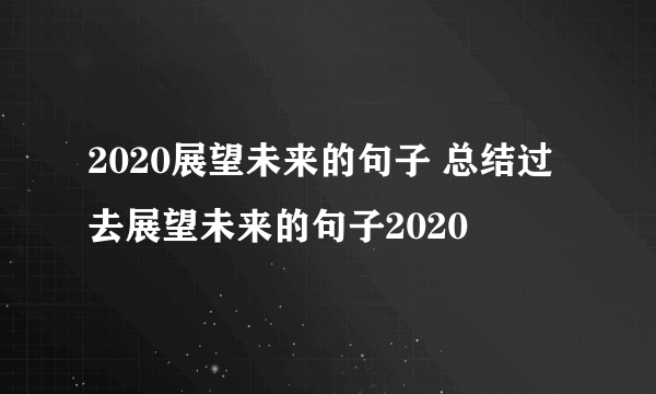 2020展望未来的句子 总结过去展望未来的句子2020