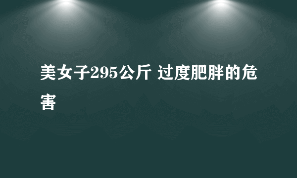 美女子295公斤 过度肥胖的危害