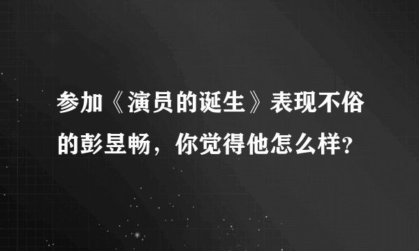 参加《演员的诞生》表现不俗的彭昱畅，你觉得他怎么样？