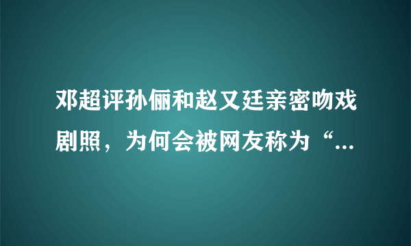 邓超评孙俪和赵又廷亲密吻戏剧照，为何会被网友称为“醋王”？