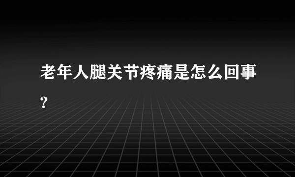 老年人腿关节疼痛是怎么回事？