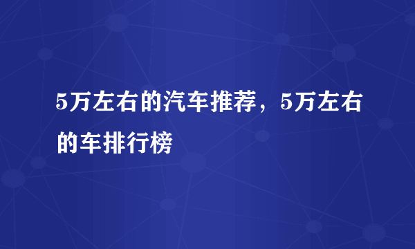 5万左右的汽车推荐，5万左右的车排行榜