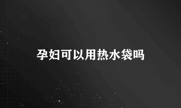 孕妇可以用热水袋吗