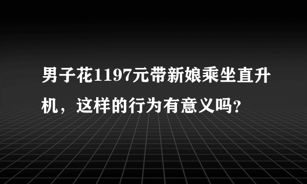 男子花1197元带新娘乘坐直升机，这样的行为有意义吗？