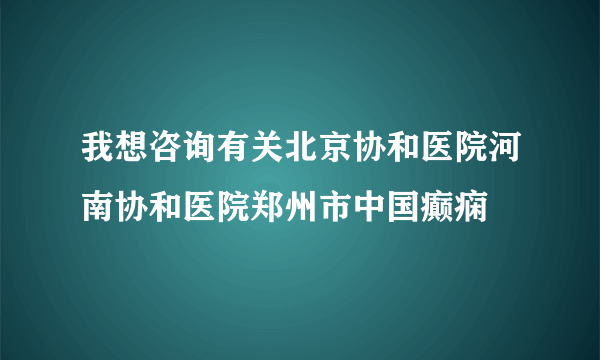 我想咨询有关北京协和医院河南协和医院郑州市中国癫痫