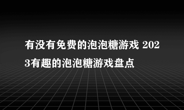 有没有免费的泡泡糖游戏 2023有趣的泡泡糖游戏盘点