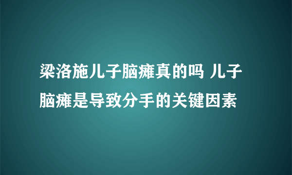 梁洛施儿子脑瘫真的吗 儿子脑瘫是导致分手的关键因素