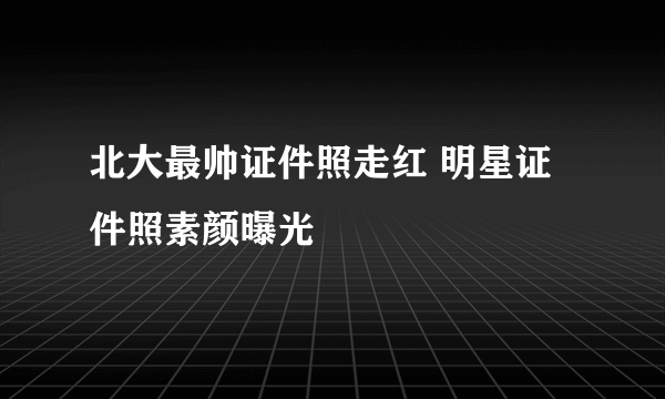 北大最帅证件照走红 明星证件照素颜曝光