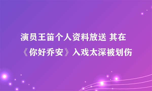 演员王笛个人资料放送 其在《你好乔安》入戏太深被划伤