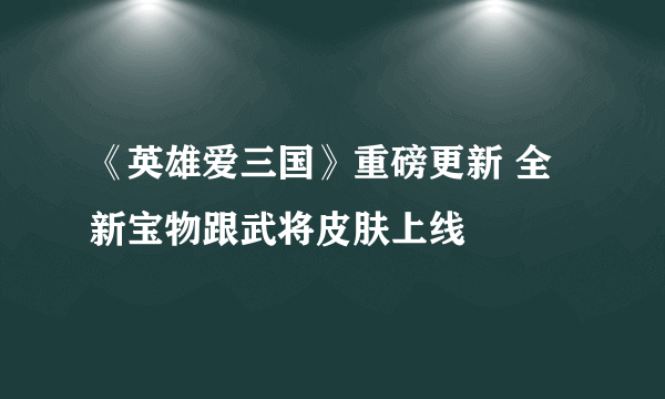 《英雄爱三国》重磅更新 全新宝物跟武将皮肤上线