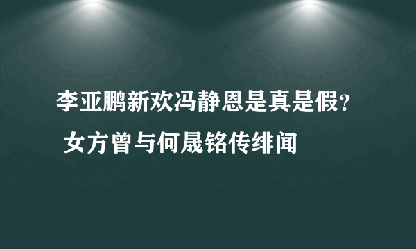 李亚鹏新欢冯静恩是真是假？ 女方曾与何晟铭传绯闻