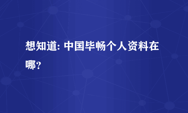 想知道: 中国毕畅个人资料在哪？