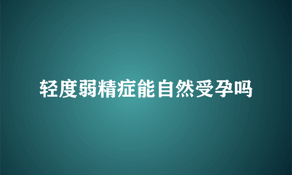 轻度弱精症能自然受孕吗