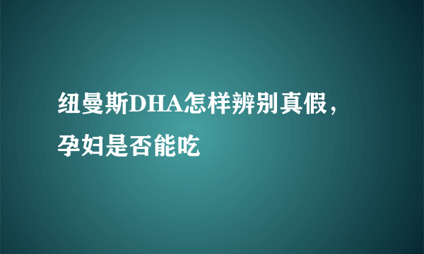 纽曼斯DHA怎样辨别真假，孕妇是否能吃