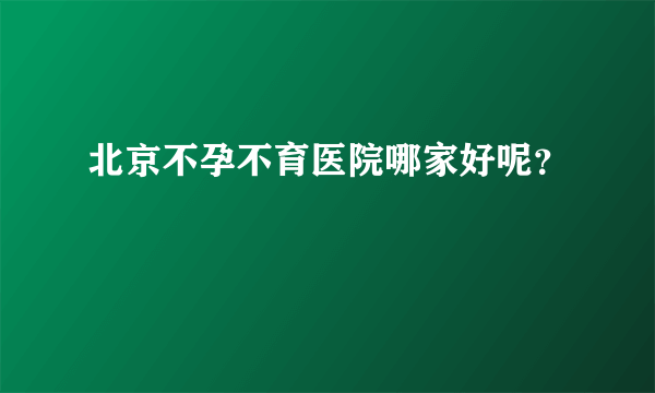 北京不孕不育医院哪家好呢？