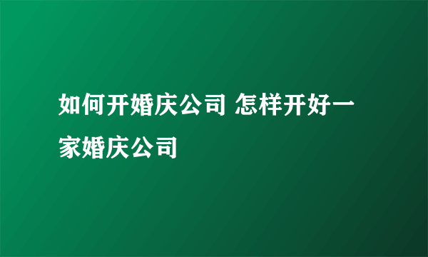 如何开婚庆公司 怎样开好一家婚庆公司