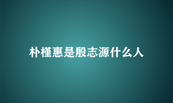 朴槿惠是殷志源什么人