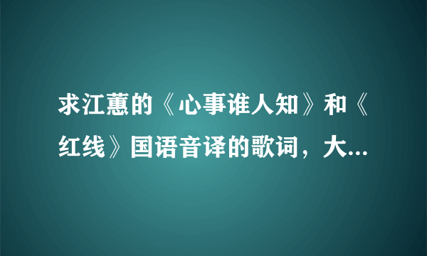 求江蕙的《心事谁人知》和《红线》国语音译的歌词，大家帮个忙吧