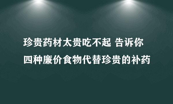 珍贵药材太贵吃不起 告诉你四种廉价食物代替珍贵的补药