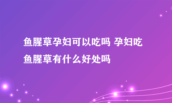 鱼腥草孕妇可以吃吗 孕妇吃鱼腥草有什么好处吗