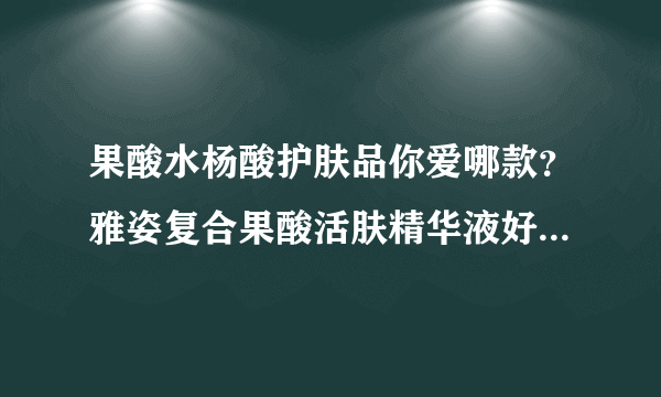 果酸水杨酸护肤品你爱哪款？雅姿复合果酸活肤精华液好用吗？[图]