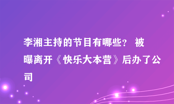 李湘主持的节目有哪些？ 被曝离开《快乐大本营》后办了公司