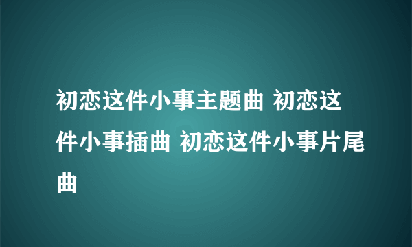 初恋这件小事主题曲 初恋这件小事插曲 初恋这件小事片尾曲