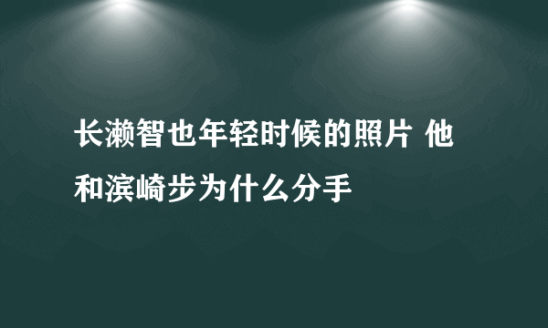 长濑智也年轻时候的照片 他和滨崎步为什么分手