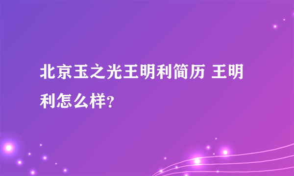 北京玉之光王明利简历 王明利怎么样？