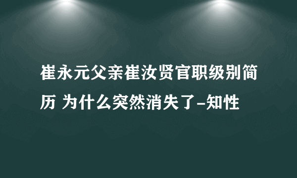 崔永元父亲崔汝贤官职级别简历 为什么突然消失了-知性