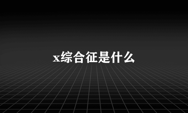 x综合征是什么