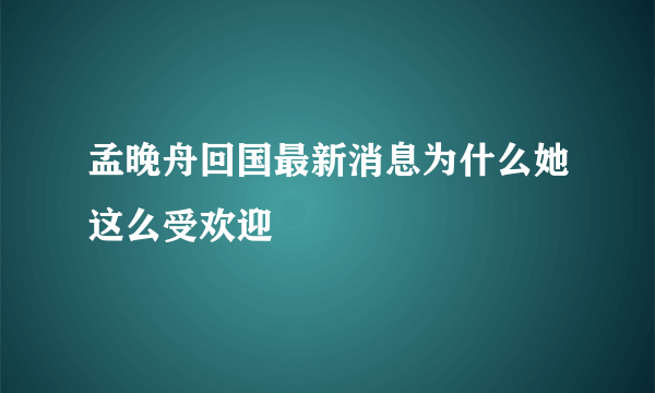 孟晚舟回国最新消息为什么她这么受欢迎