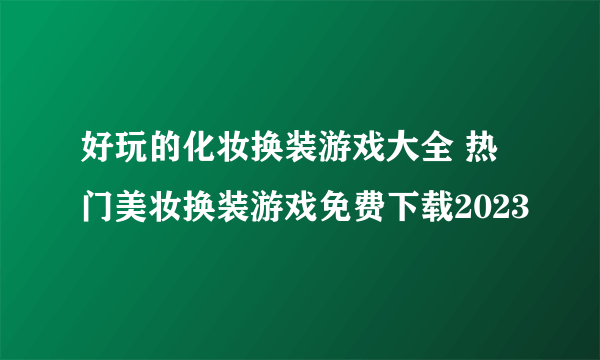 好玩的化妆换装游戏大全 热门美妆换装游戏免费下载2023