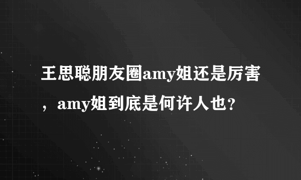 王思聪朋友圈amy姐还是厉害，amy姐到底是何许人也？