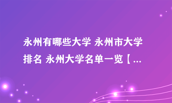 永州有哪些大学 永州市大学排名 永州大学名单一览【大学名录】