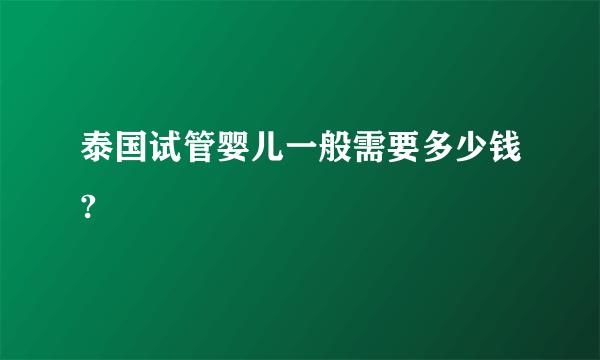 泰国试管婴儿一般需要多少钱?