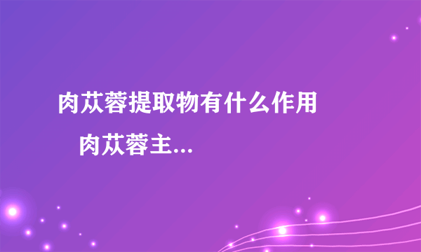 肉苁蓉提取物有什么作用          肉苁蓉主要的实用价值研究