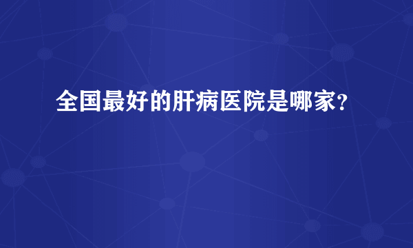 全国最好的肝病医院是哪家？