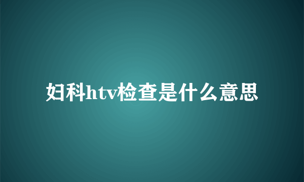 妇科htv检查是什么意思