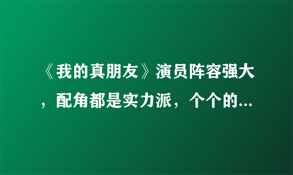 《我的真朋友》演员阵容强大，配角都是实力派，个个的演技超好！