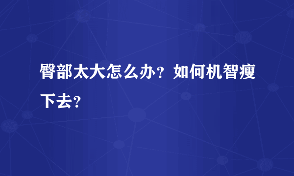 臀部太大怎么办？如何机智瘦下去？