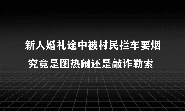 新人婚礼途中被村民拦车要烟 究竟是图热闹还是敲诈勒索