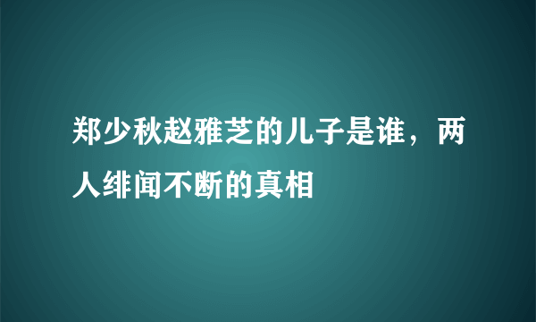 郑少秋赵雅芝的儿子是谁，两人绯闻不断的真相 