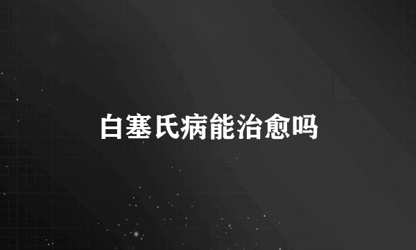 白塞氏病能治愈吗