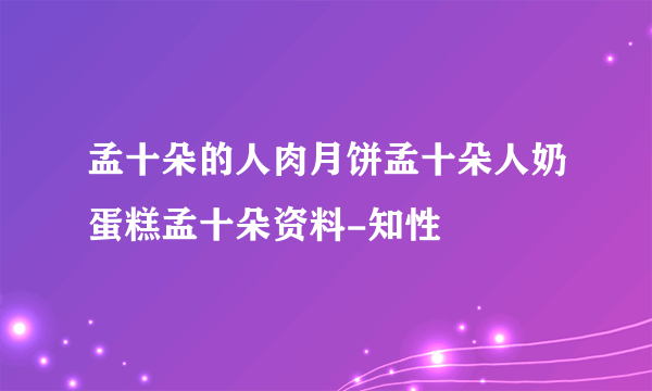 孟十朵的人肉月饼孟十朵人奶蛋糕孟十朵资料-知性