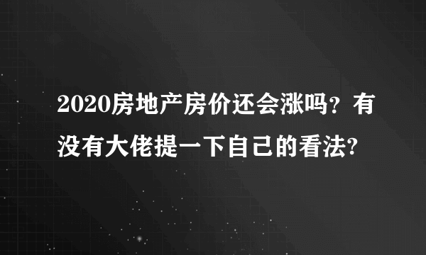 2020房地产房价还会涨吗？有没有大佬提一下自己的看法?