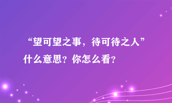 “望可望之事，待可待之人”什么意思？你怎么看？