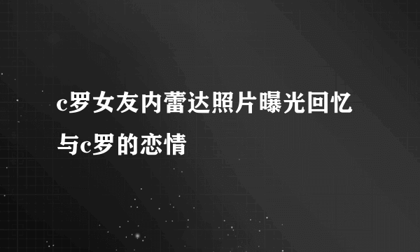 c罗女友内蕾达照片曝光回忆与c罗的恋情