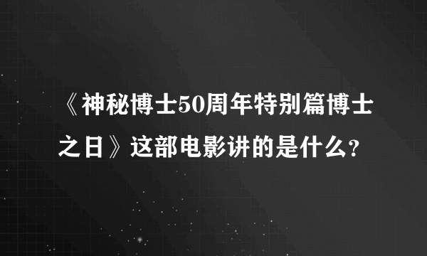 《神秘博士50周年特别篇博士之日》这部电影讲的是什么？